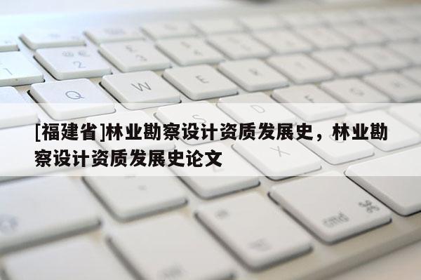 [福建省]林業勘察設計資質發展史，林業勘察設計資質發展史論文