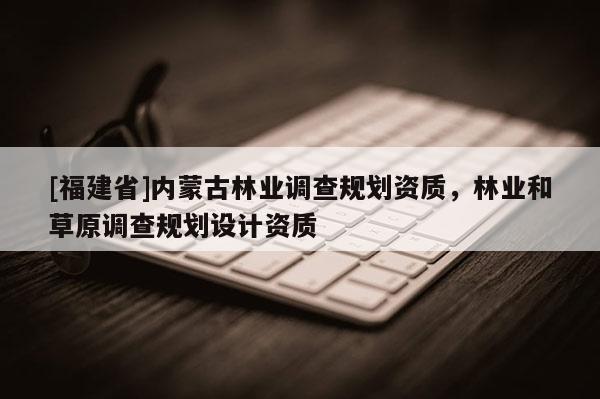 [福建省]內蒙古林業調查規劃資質，林業和草原調查規劃設計資質