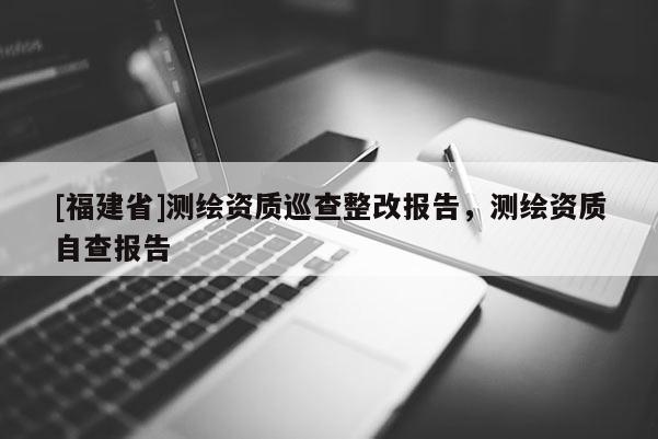[福建省]測繪資質(zhì)巡查整改報告，測繪資質(zhì)自查報告