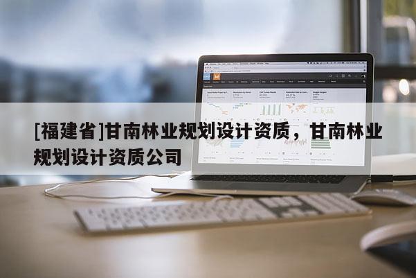 [福建省]甘南林業規劃設計資質，甘南林業規劃設計資質公司