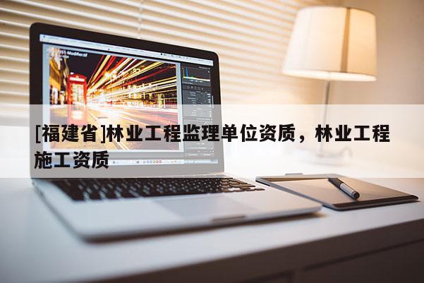 [福建省]林業工程監理單位資質，林業工程施工資質