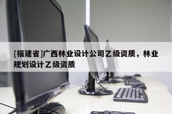 [福建省]廣西林業設計公司乙級資質，林業規劃設計乙級資質