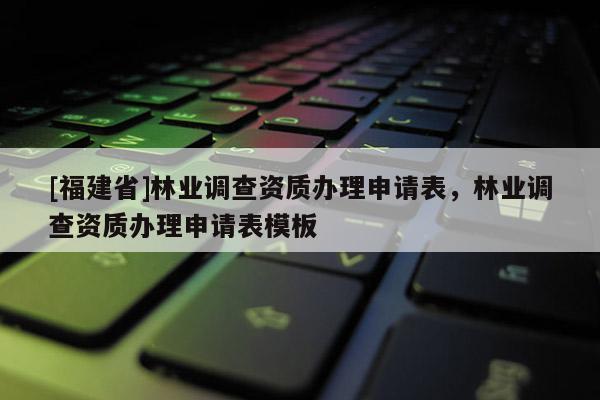 [福建省]林業(yè)調(diào)查資質(zhì)辦理申請表，林業(yè)調(diào)查資質(zhì)辦理申請表模板