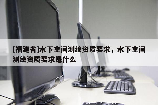 [福建省]水下空間測繪資質要求，水下空間測繪資質要求是什么