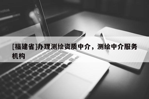 [福建省]辦理測繪資質(zhì)中介，測繪中介服務(wù)機(jī)構(gòu)