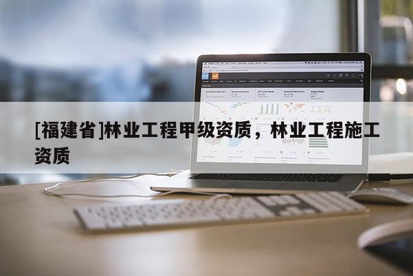 [福建省]林業工程甲級資質，林業工程施工資質