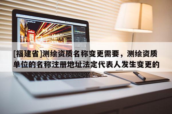[福建省]測繪資質名稱變更需要，測繪資質單位的名稱注冊地址法定代表人發生變更的