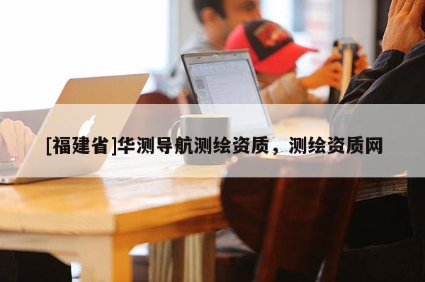 [福建省]華測導航測繪資質，測繪資質網