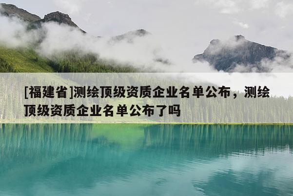 [福建省]測繪頂級資質企業名單公布，測繪頂級資質企業名單公布了嗎