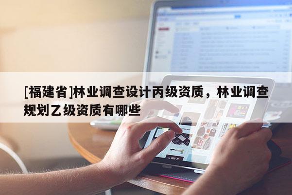 [福建省]林業(yè)調(diào)查設計丙級資質，林業(yè)調(diào)查規(guī)劃乙級資質有哪些