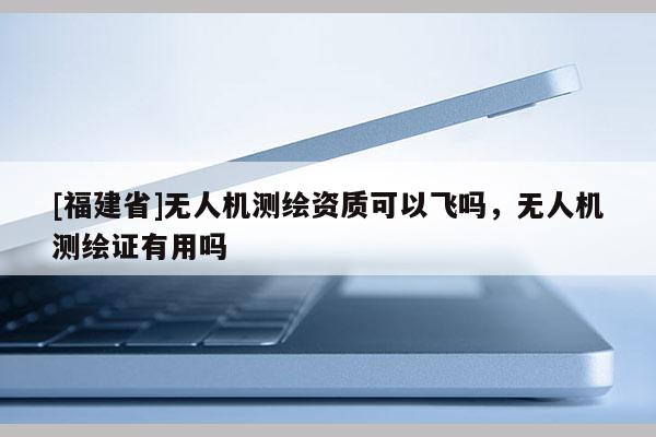 [福建省]無人機測繪資質可以飛嗎，無人機測繪證有用嗎