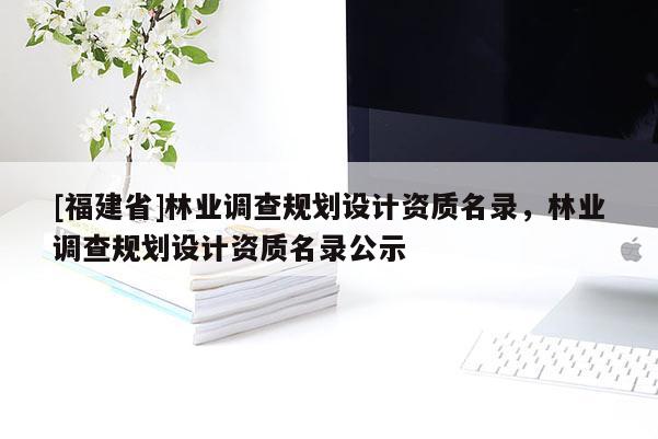 [福建省]林業調查規劃設計資質名錄，林業調查規劃設計資質名錄公示