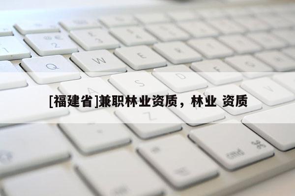 [福建省]兼職林業資質，林業 資質