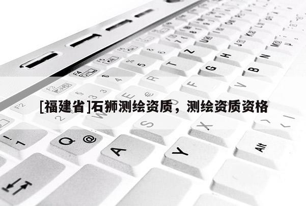 [福建省]石獅測繪資質，測繪資質資格