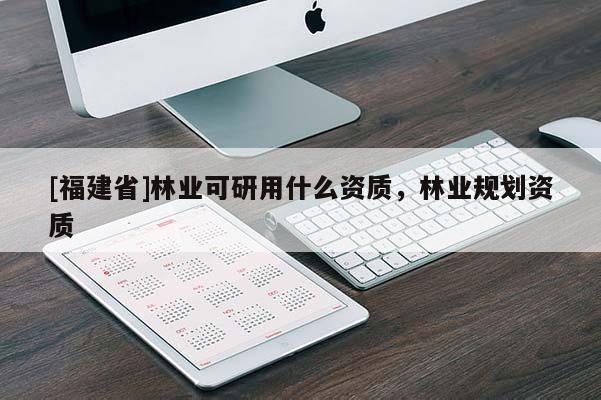 [福建省]林業(yè)可研用什么資質(zhì)，林業(yè)規(guī)劃資質(zhì)
