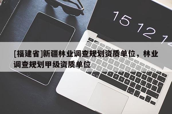 [福建省]新疆林業調查規劃資質單位，林業調查規劃甲級資質單位