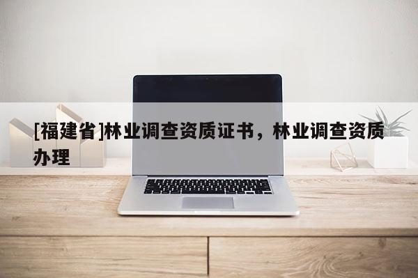 [福建省]林業調查資質證書，林業調查資質辦理
