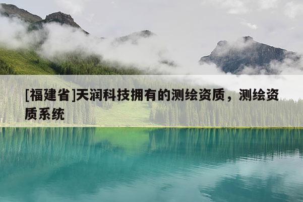 [福建省]天潤科技擁有的測繪資質，測繪資質系統