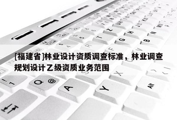 [福建省]林業設計資質調查標準，林業調查規劃設計乙級資質業務范圍