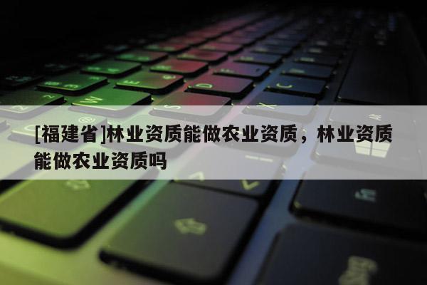[福建省]林業資質能做農業資質，林業資質能做農業資質嗎
