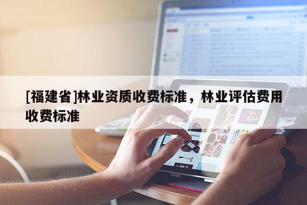 [福建省]林業資質收費標準，林業評估費用收費標準
