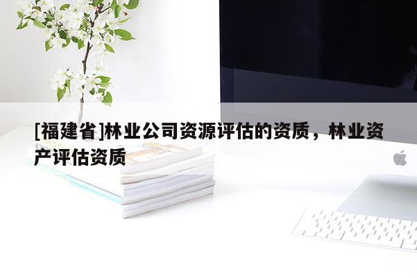 [福建省]林業(yè)公司資源評(píng)估的資質(zhì)，林業(yè)資產(chǎn)評(píng)估資質(zhì)
