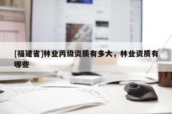 [福建省]林業丙級資質有多大，林業資質有哪些