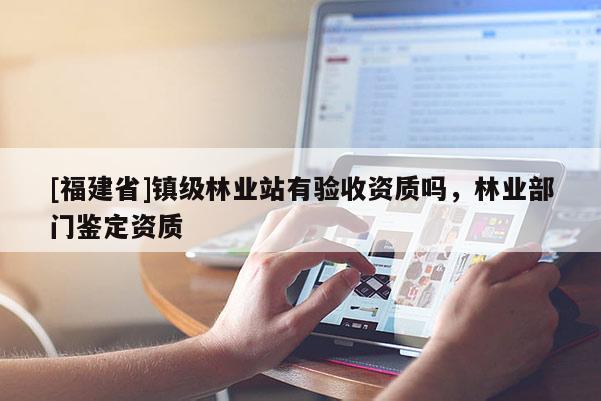 [福建省]鎮級林業站有驗收資質嗎，林業部門鑒定資質
