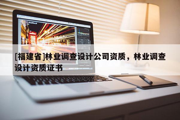 [福建省]林業調查設計公司資質，林業調查設計資質證書