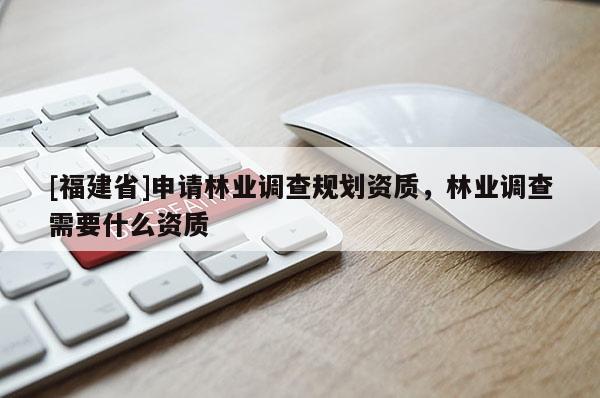 [福建省]申請林業調查規劃資質，林業調查需要什么資質