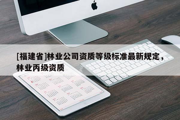 [福建省]林業公司資質等級標準最新規定，林業丙級資質
