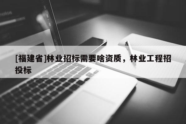 [福建省]林業招標需要啥資質，林業工程招投標