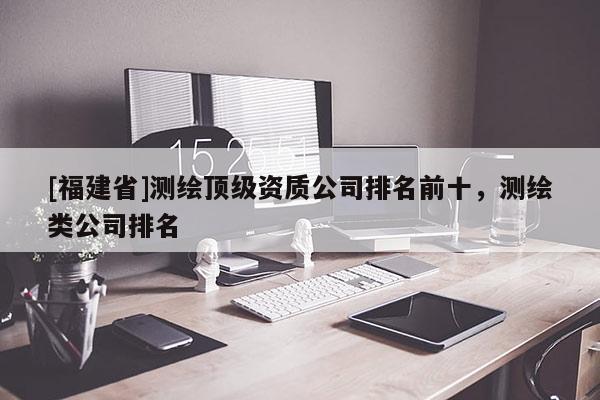 [福建省]測繪頂級資質公司排名前十，測繪類公司排名