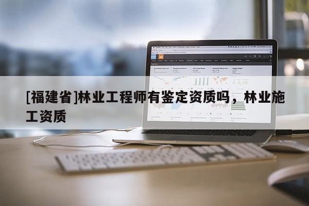 [福建省]林業工程師有鑒定資質嗎，林業施工資質