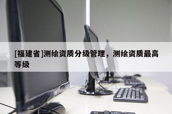 [福建省]測繪資質分級管理，測繪資質最高等級