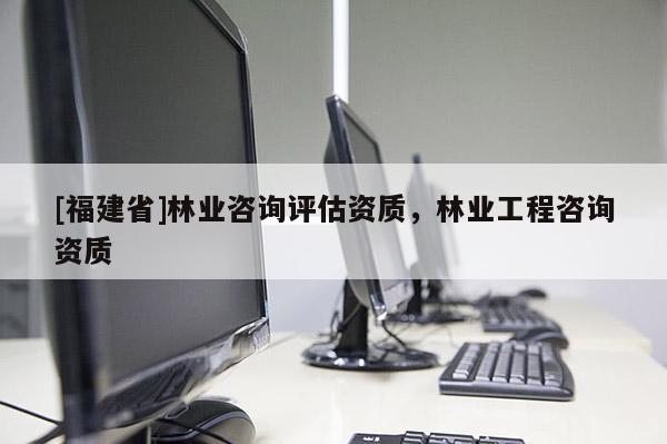 [福建省]林業咨詢評估資質，林業工程咨詢資質