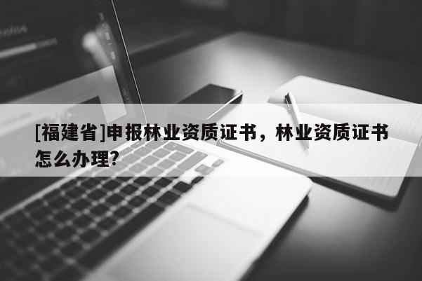 [福建省]申報林業(yè)資質證書，林業(yè)資質證書怎么辦理?