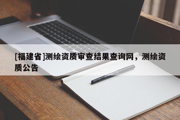 [福建省]測繪資質審查結果查詢網，測繪資質公告