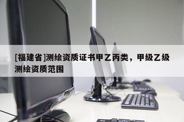 [福建省]測繪資質證書甲乙丙類，甲級乙級測繪資質范圍