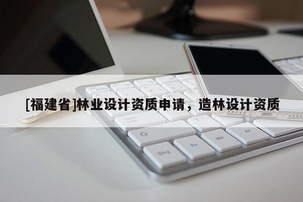 [福建省]林業設計資質申請，造林設計資質