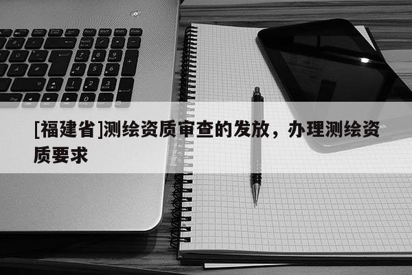 [福建省]測繪資質審查的發放，辦理測繪資質要求