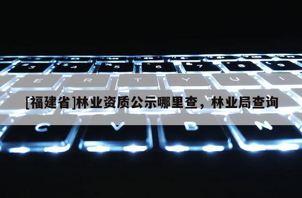 [福建省]林業資質公示哪里查，林業局查詢