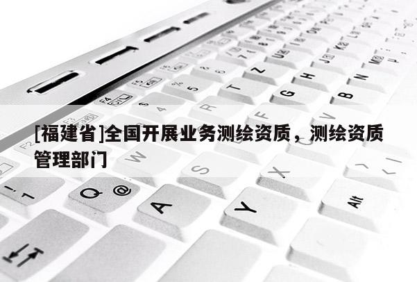 [福建省]全國開展業務測繪資質，測繪資質管理部門