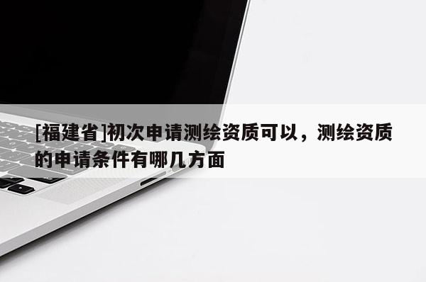 [福建省]初次申請測繪資質(zhì)可以，測繪資質(zhì)的申請條件有哪幾方面