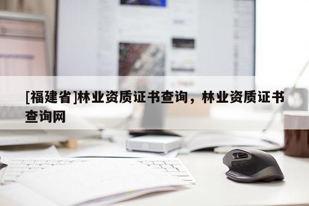 [福建省]林業資質證書查詢，林業資質證書查詢網