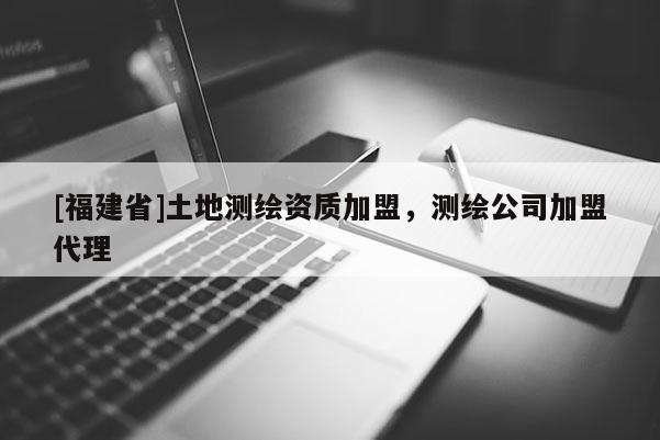 [福建省]土地測繪資質加盟，測繪公司加盟代理