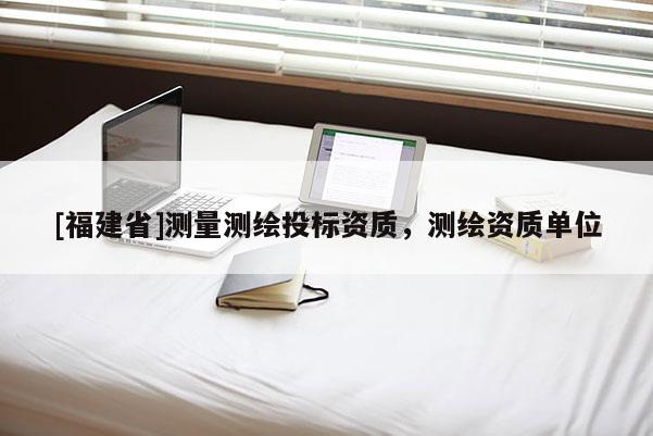 [福建省]測(cè)量測(cè)繪投標(biāo)資質(zhì)，測(cè)繪資質(zhì)單位