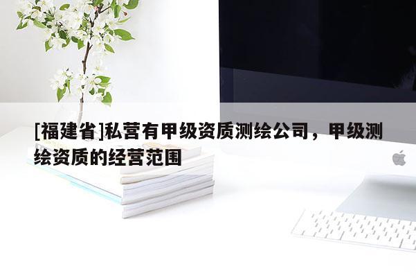 [福建省]私營有甲級資質測繪公司，甲級測繪資質的經營范圍