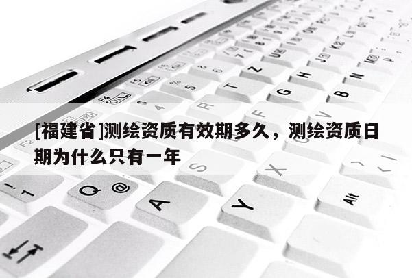 [福建省]測繪資質有效期多久，測繪資質日期為什么只有一年