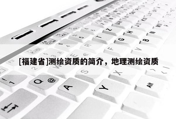 [福建省]測繪資質的簡介，地理測繪資質